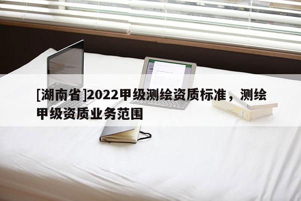 [湖南省]2022甲級測繪資質標準，測繪甲級資質業務范圍