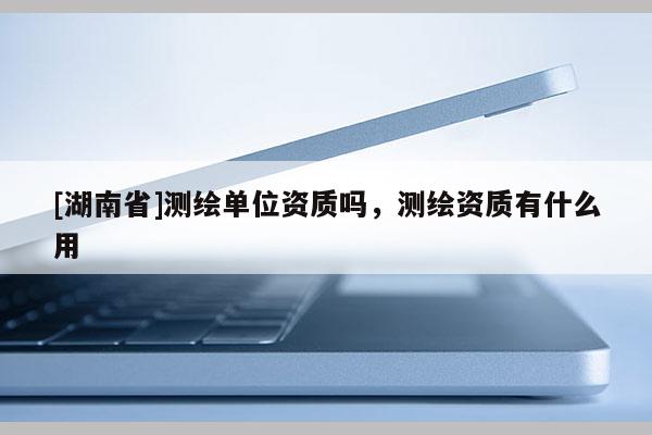 [湖南省]測繪單位資質嗎，測繪資質有什么用