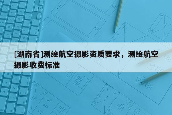 [湖南省]測(cè)繪航空攝影資質(zhì)要求，測(cè)繪航空攝影收費(fèi)標(biāo)準(zhǔn)