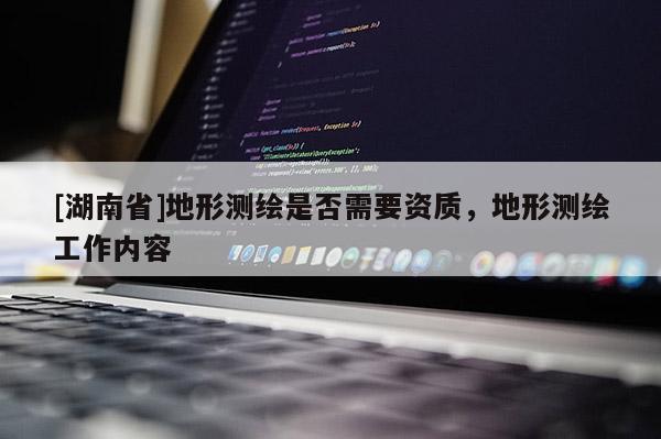 [湖南省]地形測(cè)繪是否需要資質(zhì)，地形測(cè)繪工作內(nèi)容