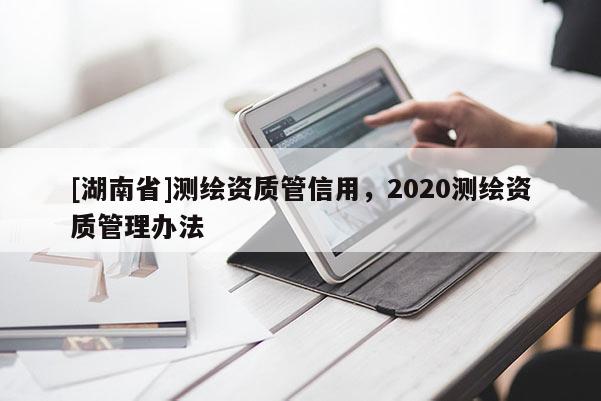 [湖南省]測繪資質管信用，2020測繪資質管理辦法