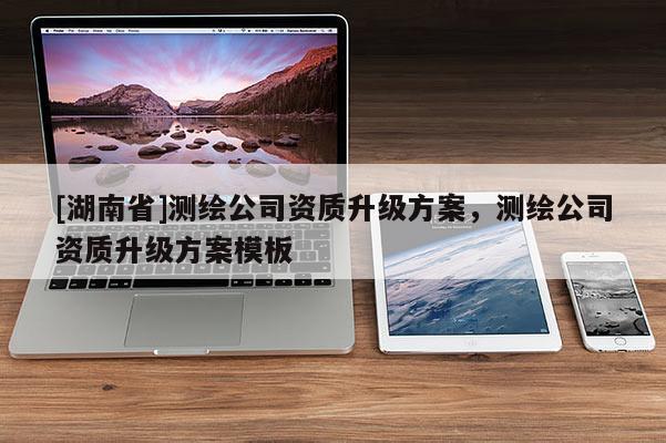 [湖南省]測(cè)繪公司資質(zhì)升級(jí)方案，測(cè)繪公司資質(zhì)升級(jí)方案模板