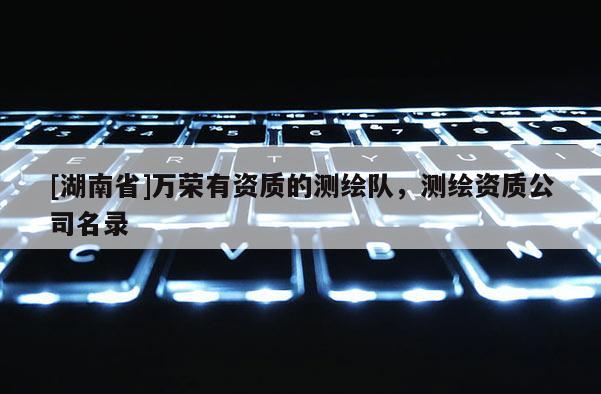[湖南省]萬(wàn)榮有資質(zhì)的測(cè)繪隊(duì)，測(cè)繪資質(zhì)公司名錄