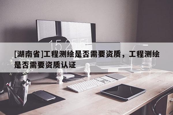 [湖南省]工程測繪是否需要資質，工程測繪是否需要資質認證