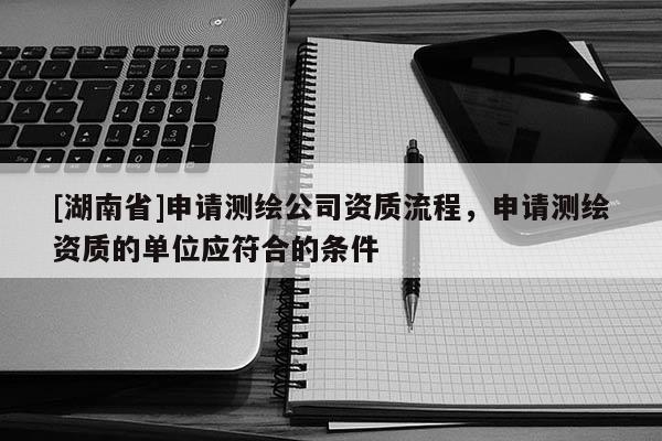 [湖南省]申請測繪公司資質流程，申請測繪資質的單位應符合的條件