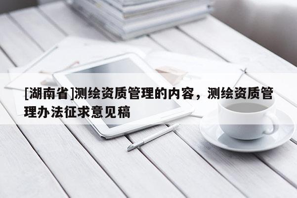 [湖南省]測繪資質管理的內容，測繪資質管理辦法征求意見稿