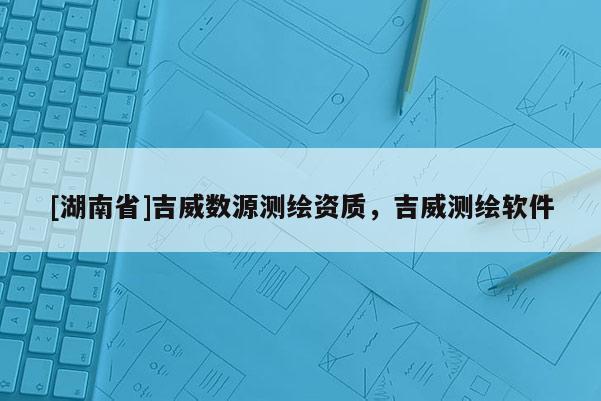 [湖南省]吉威數(shù)源測(cè)繪資質(zhì)，吉威測(cè)繪軟件