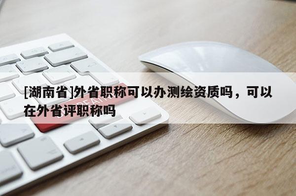 [湖南省]外省職稱可以辦測繪資質嗎，可以在外省評職稱嗎