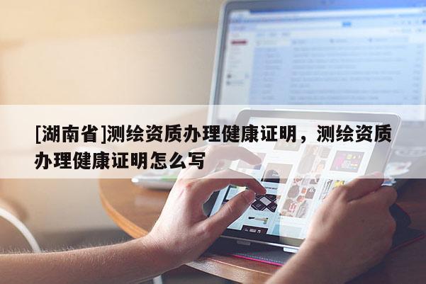 [湖南省]測(cè)繪資質(zhì)辦理健康證明，測(cè)繪資質(zhì)辦理健康證明怎么寫