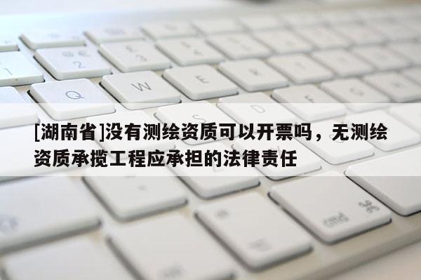 [湖南省]沒有測繪資質可以開票嗎，無測繪資質承攬工程應承擔的法律責任