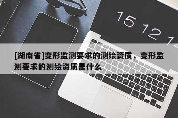 [湖南省]變形監測要求的測繪資質，變形監測要求的測繪資質是什么