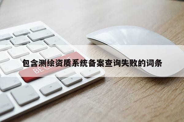 包含測繪資質系統備案查詢失敗的詞條