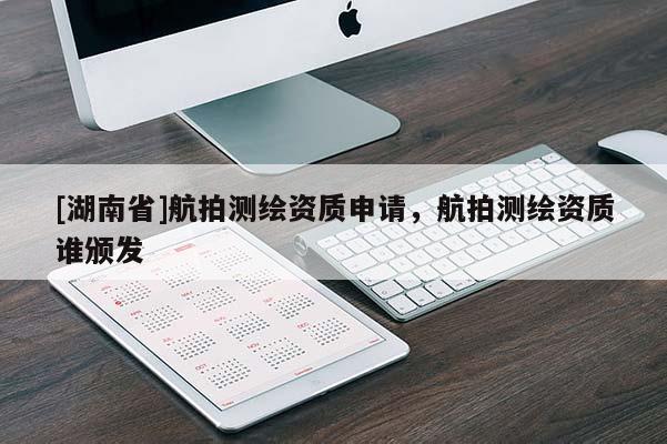 [湖南省]航拍測繪資質申請，航拍測繪資質誰頒發