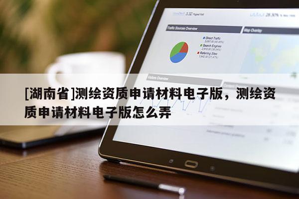 [湖南省]測繪資質申請材料電子版，測繪資質申請材料電子版怎么弄