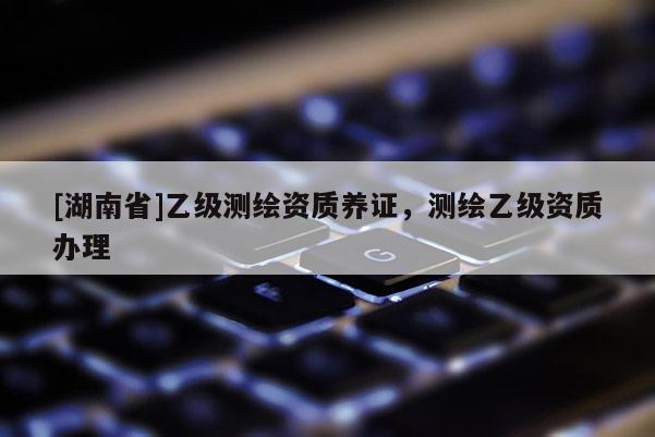 [湖南省]乙級測繪資質養證，測繪乙級資質辦理