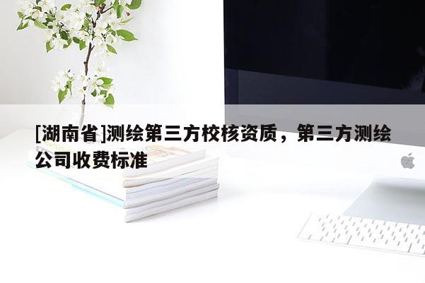 [湖南省]測繪第三方校核資質，第三方測繪公司收費標準