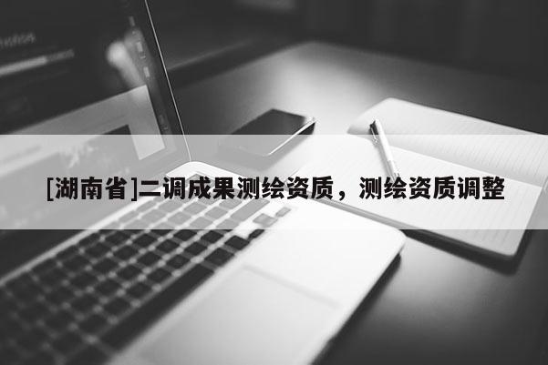 [湖南省]二調成果測繪資質，測繪資質調整