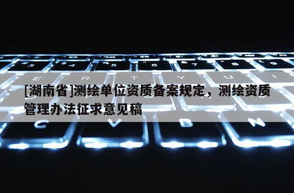 [湖南省]測繪單位資質備案規定，測繪資質管理辦法征求意見稿