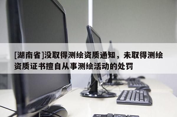 [湖南省]沒取得測繪資質通知，未取得測繪資質證書擅自從事測繪活動的處罰