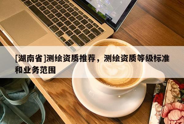 [湖南省]測繪資質推薦，測繪資質等級標準和業務范圍