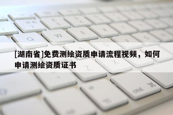 [湖南省]免費測繪資質申請流程視頻，如何申請測繪資質證書