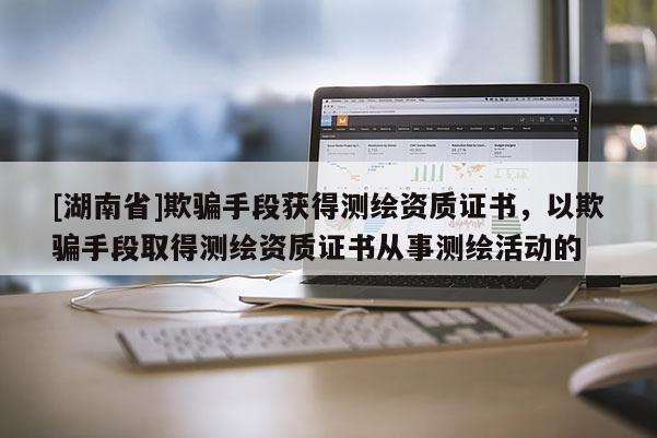 [湖南省]欺騙手段獲得測(cè)繪資質(zhì)證書，以欺騙手段取得測(cè)繪資質(zhì)證書從事測(cè)繪活動(dòng)的