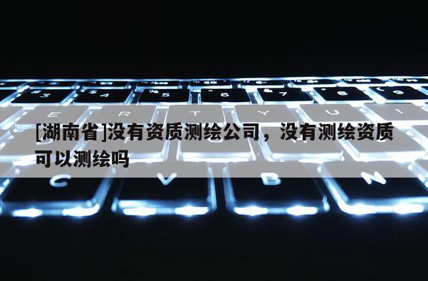 [湖南省]沒有資質測繪公司，沒有測繪資質可以測繪嗎