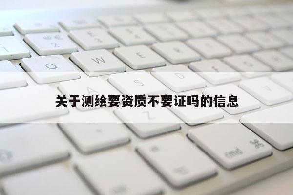 關于測繪要資質不要證嗎的信息