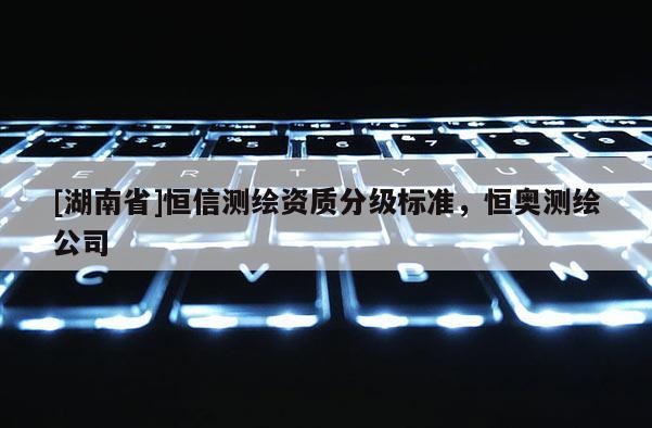 [湖南省]恒信測繪資質分級標準，恒奧測繪公司