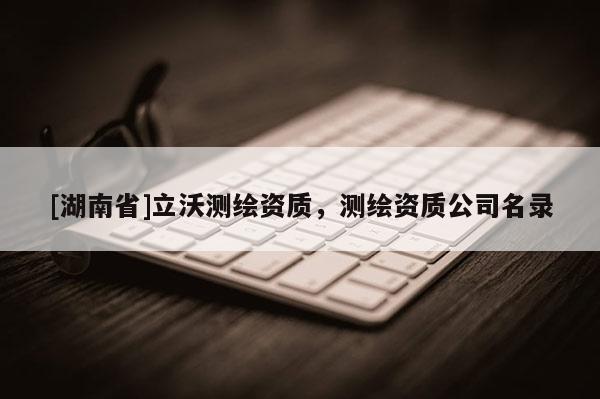 [湖南省]立沃測繪資質(zhì)，測繪資質(zhì)公司名錄