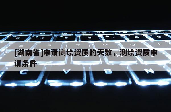 [湖南省]申請測繪資質的天數，測繪資質申請條件