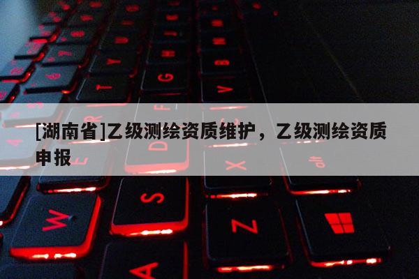 [湖南省]乙級測繪資質維護，乙級測繪資質申報