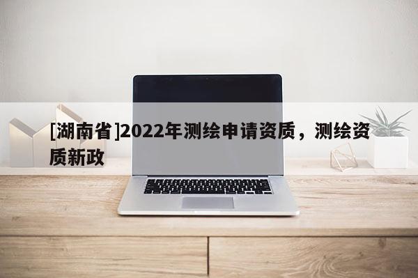 [湖南省]2022年測繪申請資質，測繪資質新政