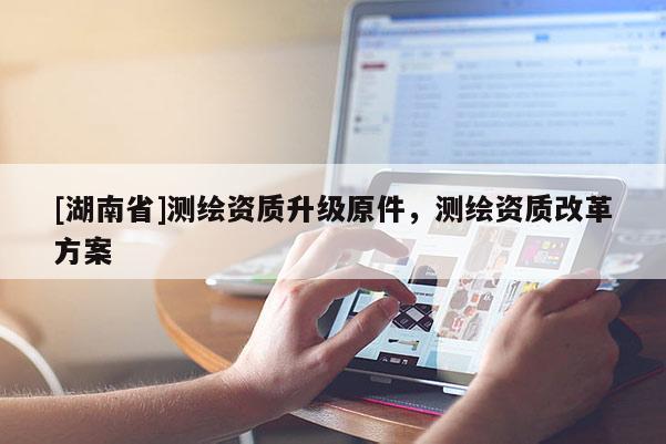 [湖南省]測繪資質升級原件，測繪資質改革方案