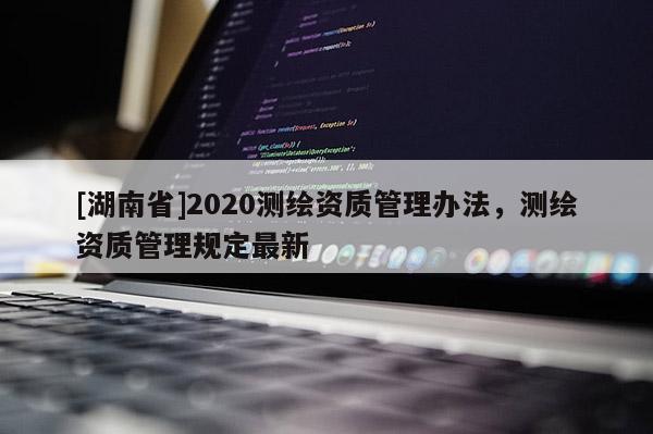 [湖南省]2020測繪資質管理辦法，測繪資質管理規定最新