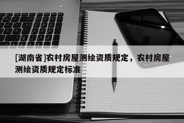 [湖南省]農(nóng)村房屋測繪資質(zhì)規(guī)定，農(nóng)村房屋測繪資質(zhì)規(guī)定標(biāo)準(zhǔn)
