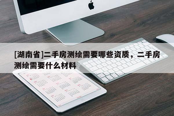 [湖南省]二手房測繪需要哪些資質(zhì)，二手房測繪需要什么材料
