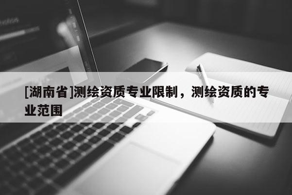 [湖南省]測繪資質專業限制，測繪資質的專業范圍