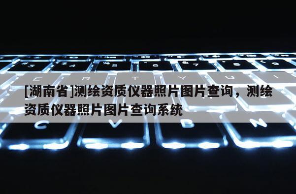 [湖南省]測繪資質(zhì)儀器照片圖片查詢，測繪資質(zhì)儀器照片圖片查詢系統(tǒng)