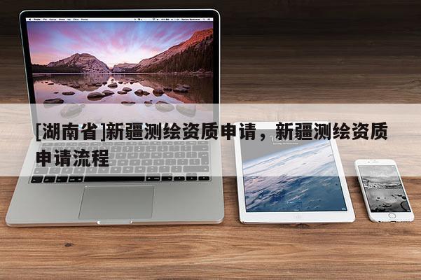 [湖南省]新疆測繪資質申請，新疆測繪資質申請流程