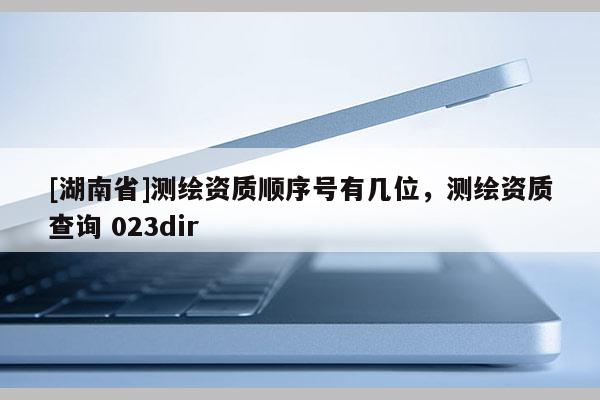 [湖南省]測繪資質順序號有幾位，測繪資質查詢 023dir