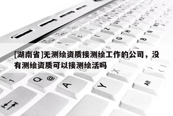 [湖南省]無測繪資質接測繪工作的公司，沒有測繪資質可以接測繪活嗎