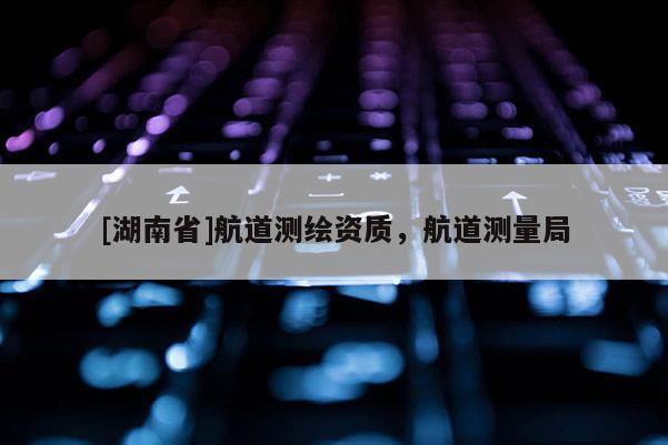 [湖南省]航道測繪資質(zhì)，航道測量局