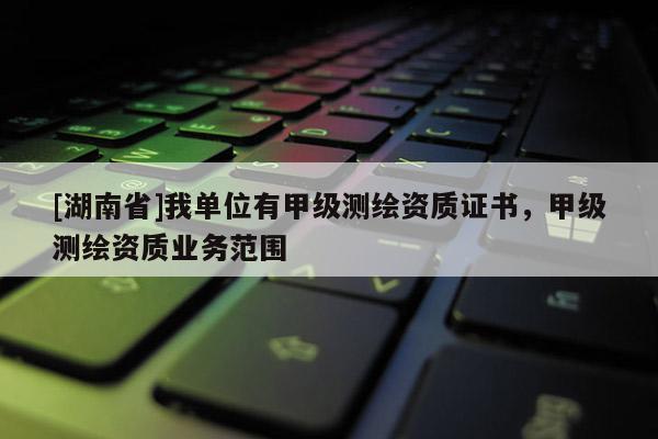 [湖南省]我單位有甲級(jí)測(cè)繪資質(zhì)證書，甲級(jí)測(cè)繪資質(zhì)業(yè)務(wù)范圍