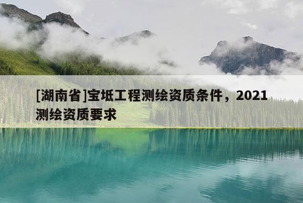 [湖南省]寶坻工程測繪資質條件，2021測繪資質要求