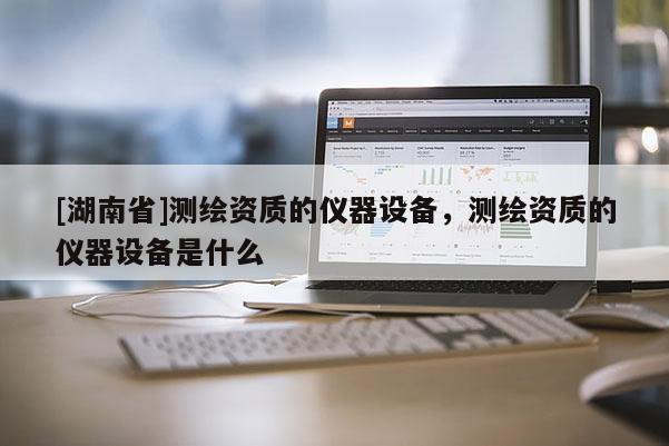 [湖南省]測繪資質的儀器設備，測繪資質的儀器設備是什么