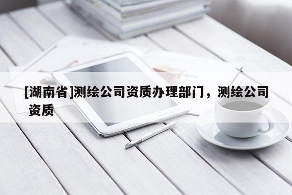 [湖南省]測繪公司資質辦理部門，測繪公司 資質