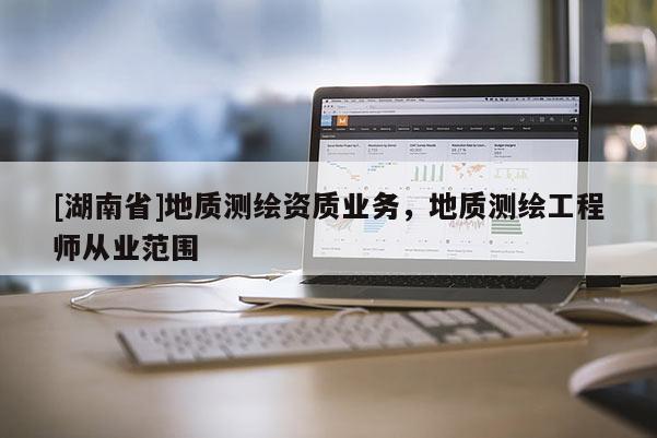 [湖南省]地質(zhì)測(cè)繪資質(zhì)業(yè)務(wù)，地質(zhì)測(cè)繪工程師從業(yè)范圍