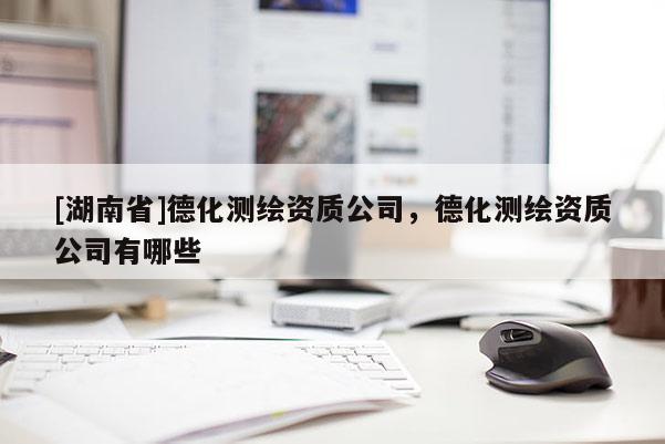 [湖南省]德化測繪資質公司，德化測繪資質公司有哪些