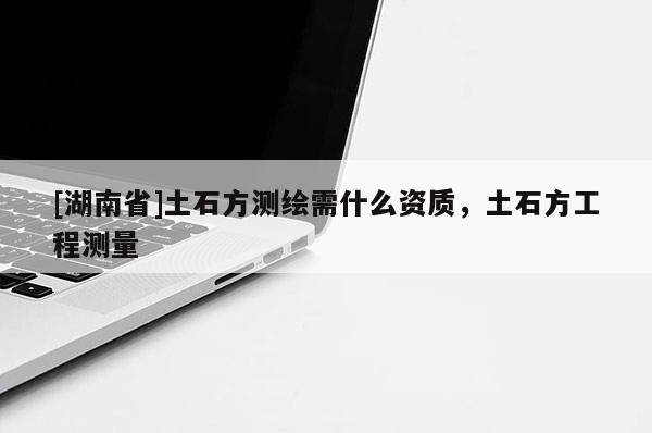 [湖南省]土石方測(cè)繪需什么資質(zhì)，土石方工程測(cè)量